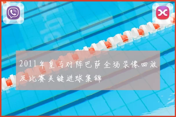 2011年皇马对阵巴萨全场录像回放及比赛关键进球集锦