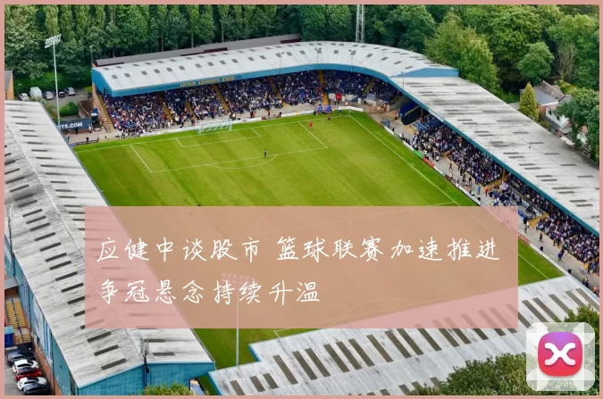 应健中谈股市 篮球联赛加速推进 争冠悬念持续升温