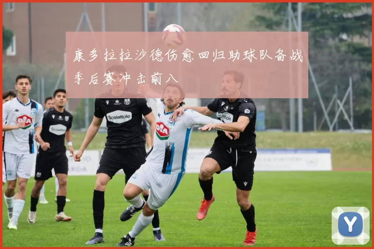 康多拉拉沙德伤愈回归助球队备战季后赛冲击前八