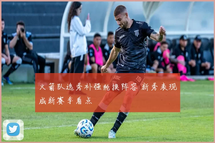 火箭队选秀补强轮换阵容 新秀表现成新赛季看点