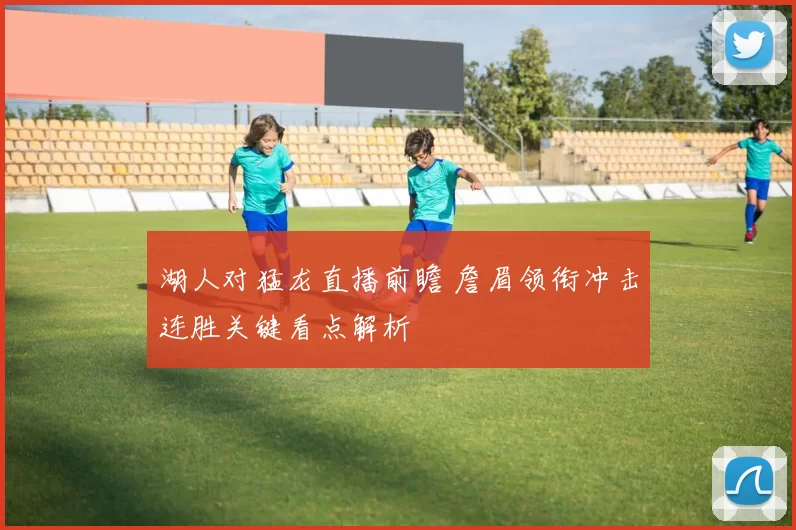 湖人对猛龙直播前瞻 詹眉领衔冲击连胜关键看点解析