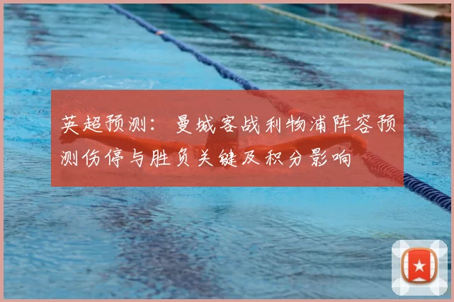 英超预测：曼城客战利物浦阵容预测伤停与胜负关键及积分影响
