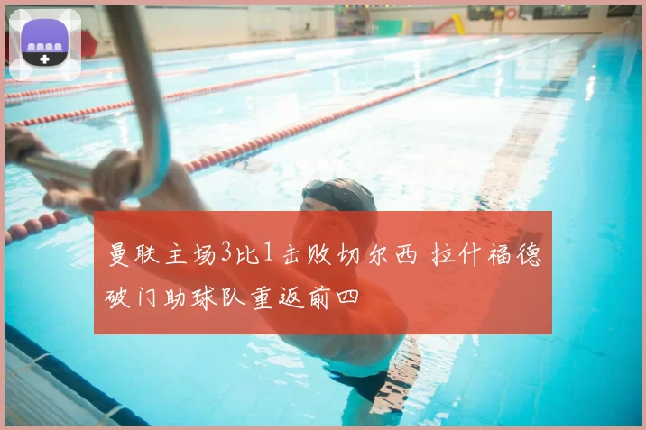 曼联主场3比1击败切尔西 拉什福德破门助球队重返前四