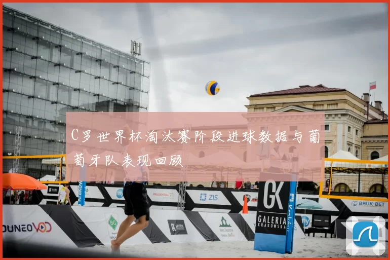 C罗世界杯淘汰赛阶段进球数据与葡萄牙队表现回顾