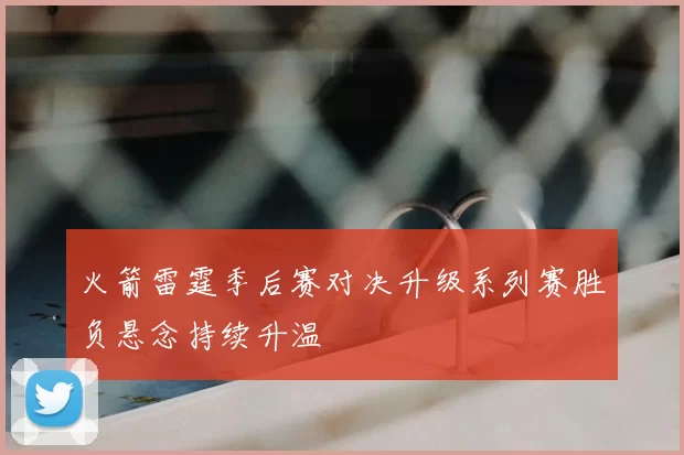 火箭雷霆季后赛对决升级系列赛胜负悬念持续升温