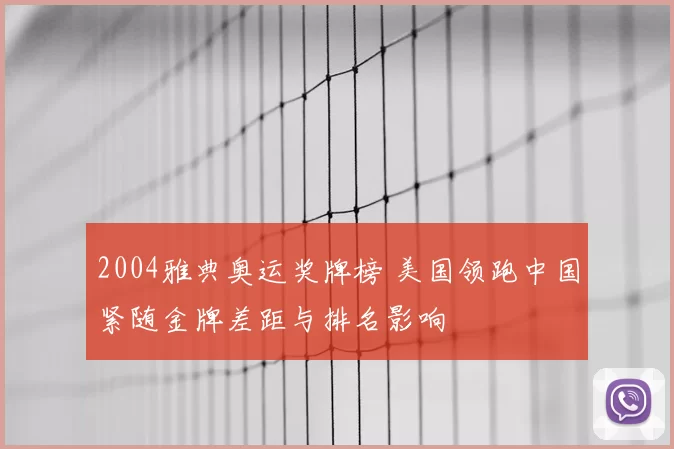 2004雅典奥运奖牌榜 美国领跑中国紧随金牌差距与排名影响