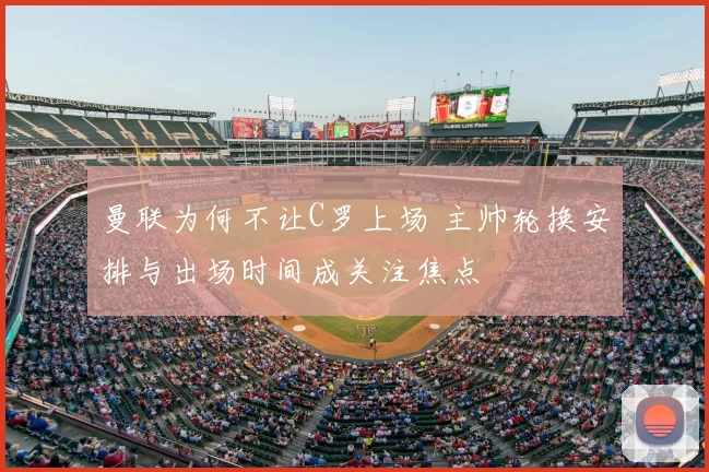 曼联为何不让C罗上场 主帅轮换安排与出场时间成关注焦点