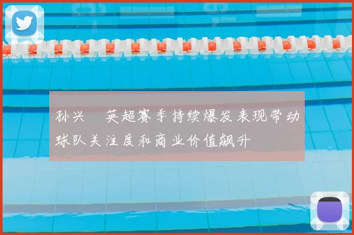 孙兴慜英超赛季持续爆发表现带动球队关注度和商业价值飙升