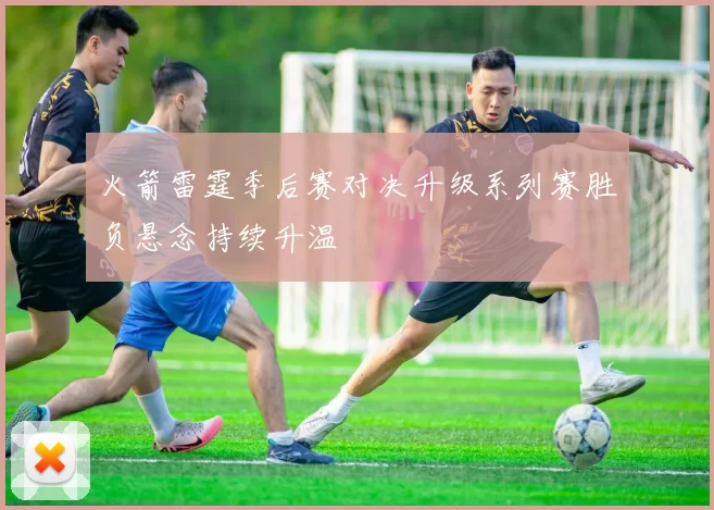 火箭雷霆季后赛对决升级系列赛胜负悬念持续升温