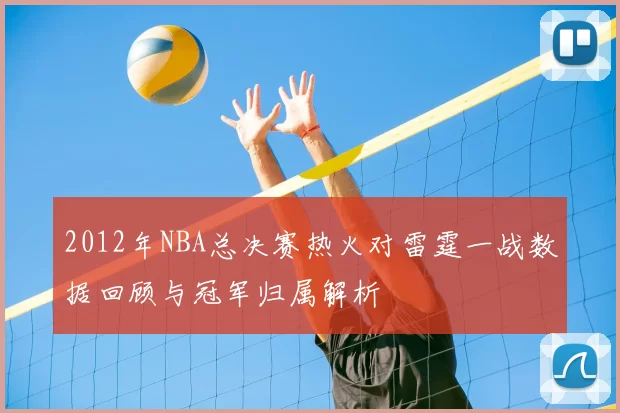 2012年NBA总决赛热火对雷霆一战数据回顾与冠军归属解析