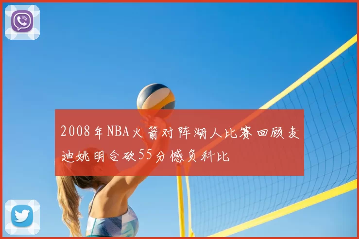 2008年NBA火箭对阵湖人比赛回顾麦迪姚明合砍55分憾负科比