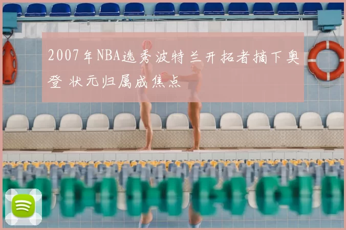 2007年NBA选秀波特兰开拓者摘下奥登 状元归属成焦点
