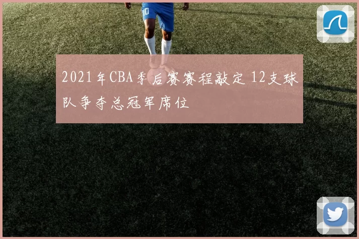 2021年CBA季后赛赛程敲定 12支球队争夺总冠军席位