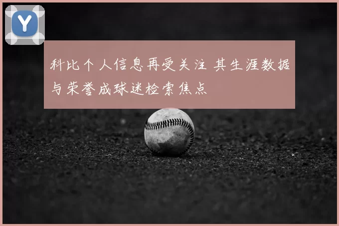 科比个人信息再受关注 其生涯数据与荣誉成球迷检索焦点