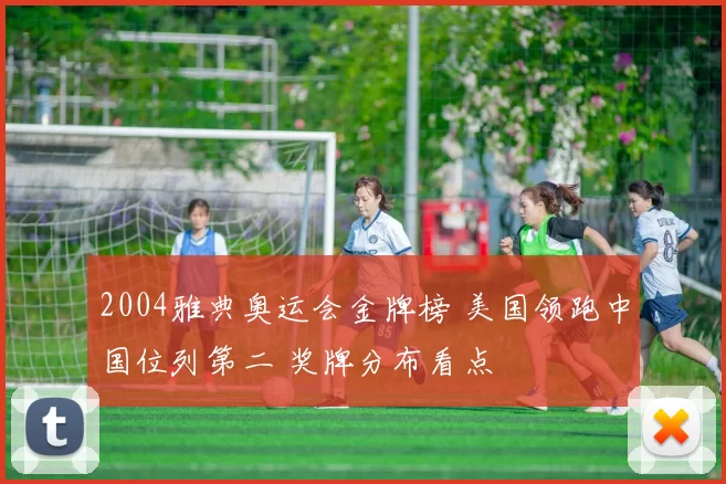 2004雅典奥运会金牌榜 美国领跑中国位列第二 奖牌分布看点