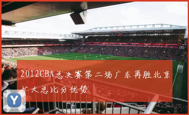 2012CBA总决赛第二场广东再胜北京扩大总比分优势