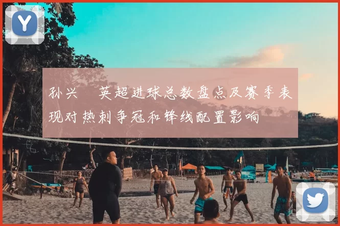 孙兴慜英超进球总数盘点及赛季表现对热刺争冠和锋线配置影响