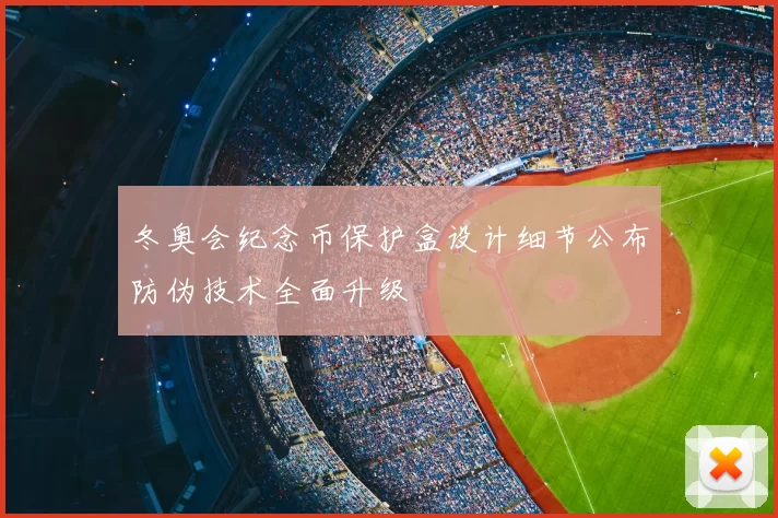 冬奥会纪念币保护盒设计细节公布防伪技术全面升级