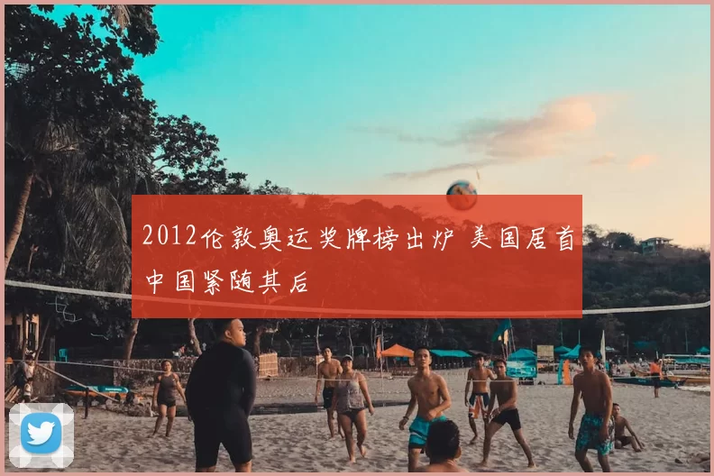 2012伦敦奥运奖牌榜出炉 美国居首中国紧随其后