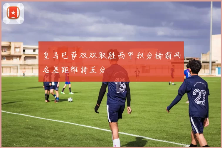 皇马巴萨双双取胜西甲积分榜前两名差距维持五分
