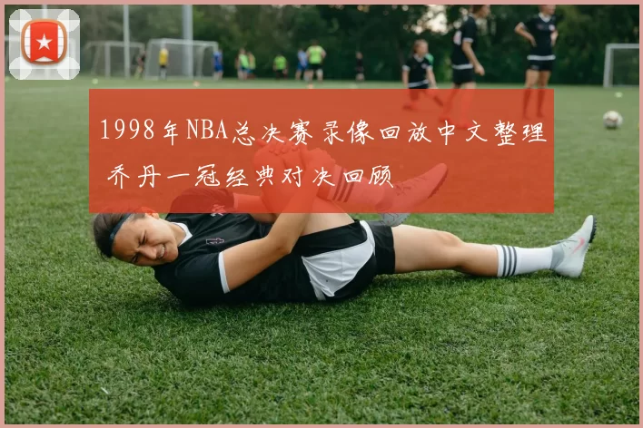 1998年NBA总决赛录像回放中文整理 乔丹一冠经典对决回顾