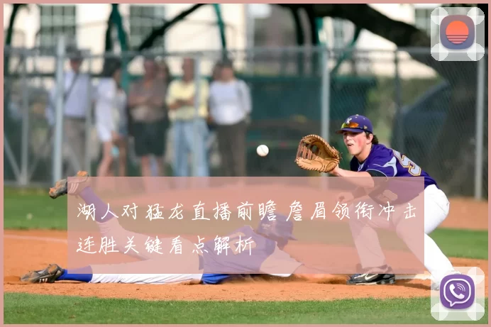 湖人对猛龙直播前瞻 詹眉领衔冲击连胜关键看点解析