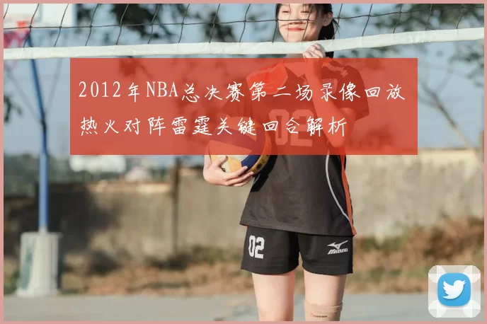 2012年NBA总决赛第二场录像回放 热火对阵雷霆关键回合解析