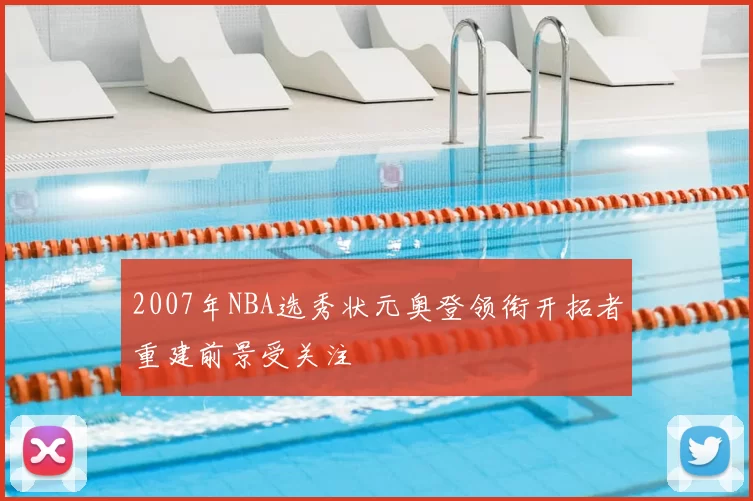2007年NBA选秀状元奥登领衔开拓者重建前景受关注