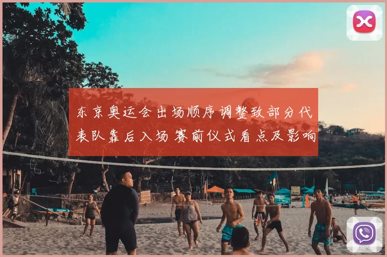 东京奥运会出场顺序调整致部分代表队靠后入场 赛前仪式看点及影响