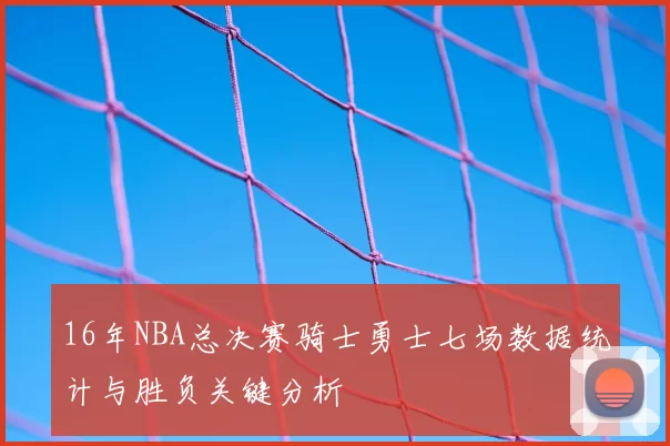 16年NBA总决赛骑士勇士七场数据统计与胜负关键分析
