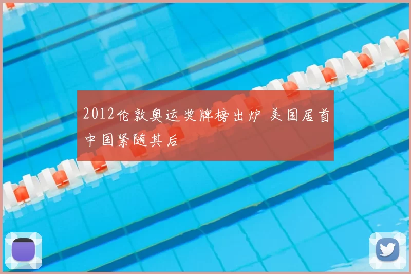 2012伦敦奥运奖牌榜出炉 美国居首中国紧随其后