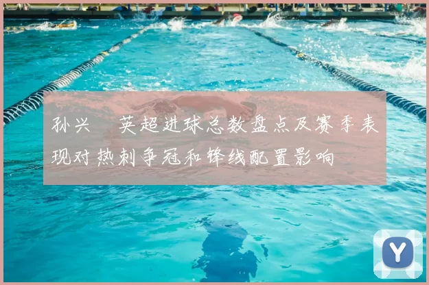 孙兴慜英超进球总数盘点及赛季表现对热刺争冠和锋线配置影响