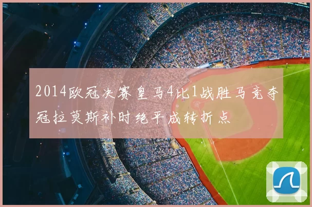 2014欧冠决赛皇马4比1战胜马竞夺冠拉莫斯补时绝平成转折点