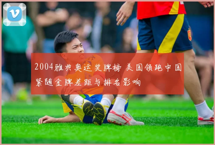 2004雅典奥运奖牌榜 美国领跑中国紧随金牌差距与排名影响