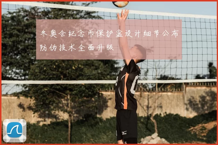 冬奥会纪念币保护盒设计细节公布防伪技术全面升级