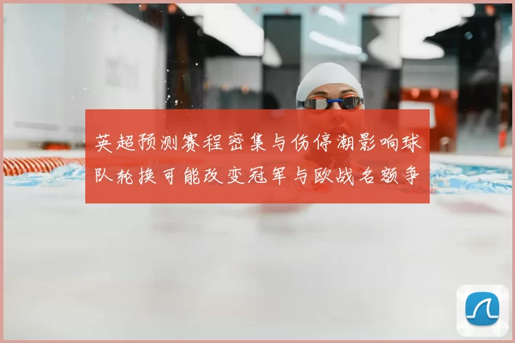 英超预测赛程密集与伤停潮影响球队轮换可能改变冠军与欧战名额争夺