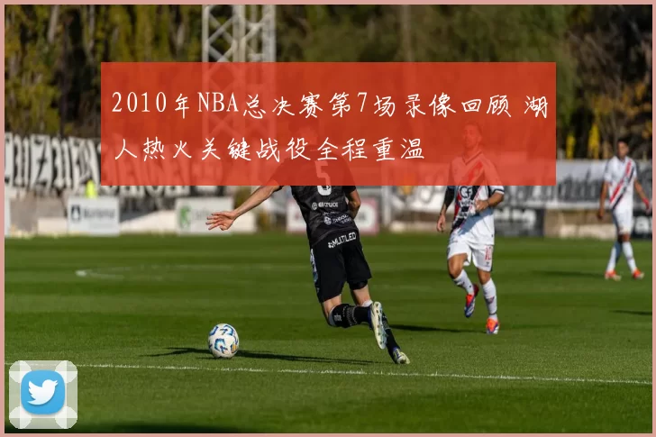 2010年NBA总决赛第7场录像回顾 湖人热火关键战役全程重温