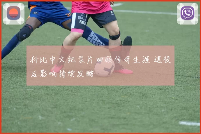 科比中文纪录片回顾传奇生涯 退役后影响持续发酵