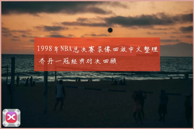 1998年NBA总决赛录像回放中文整理 乔丹一冠经典对决回顾