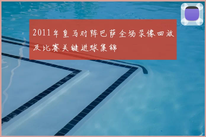 2011年皇马对阵巴萨全场录像回放及比赛关键进球集锦