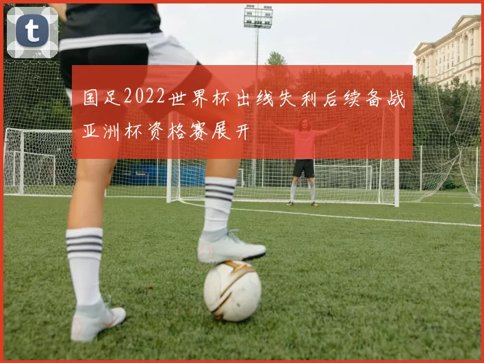 国足2022世界杯出线失利后续备战亚洲杯资格赛展开