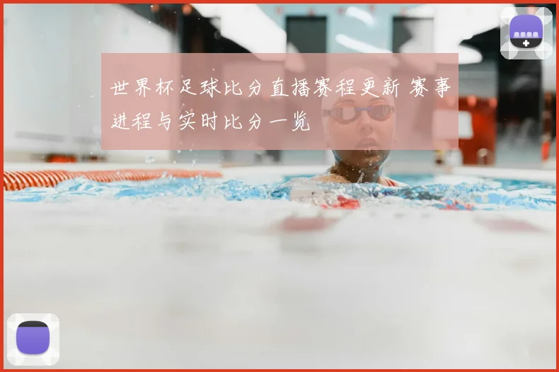 世界杯足球比分直播赛程更新 赛事进程与实时比分一览