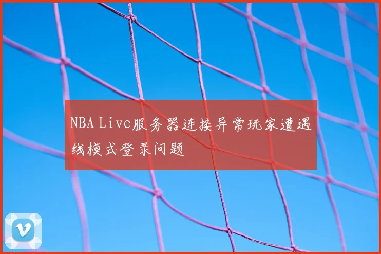 NBA Live服务器连接异常玩家遭遇线模式登录问题
