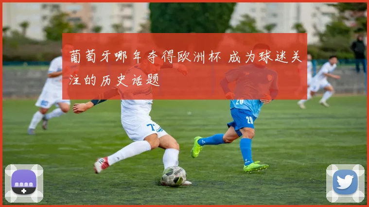 葡萄牙哪年夺得欧洲杯 成为球迷关注的历史话题