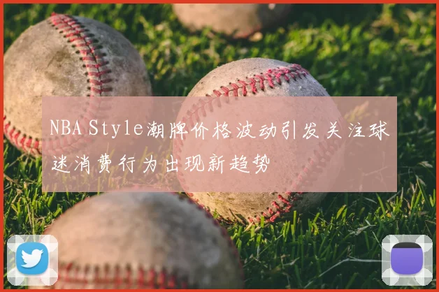 NBA Style潮牌价格波动引发关注球迷消费行为出现新趋势