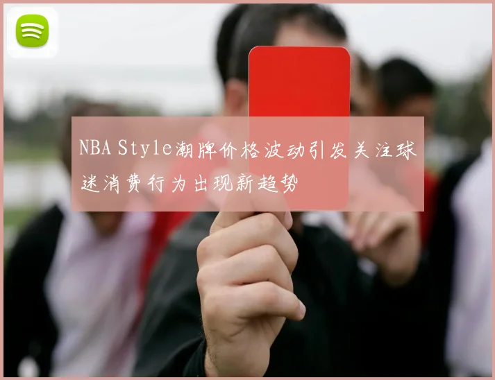 NBA Style潮牌价格波动引发关注球迷消费行为出现新趋势