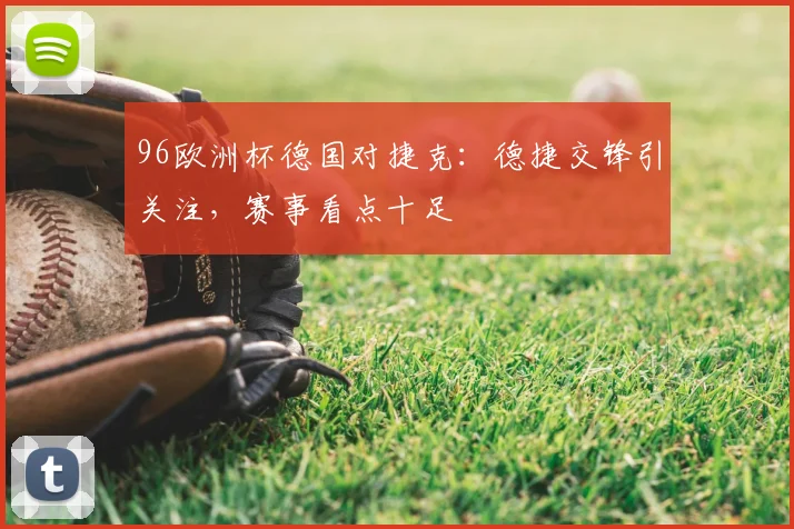 96欧洲杯德国对捷克:德捷交锋引关注,赛事看点十足