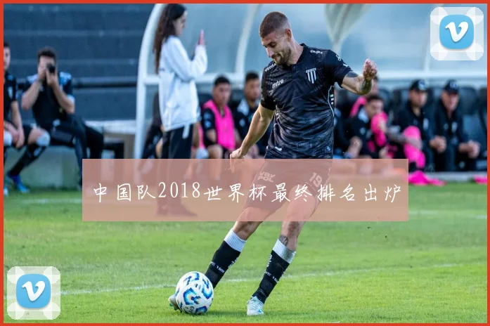 中国队2018世界杯最终排名出炉