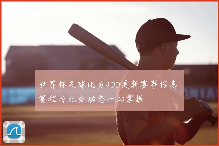 世界杯足球比分app更新赛事信息 赛程与比分动态一站掌握