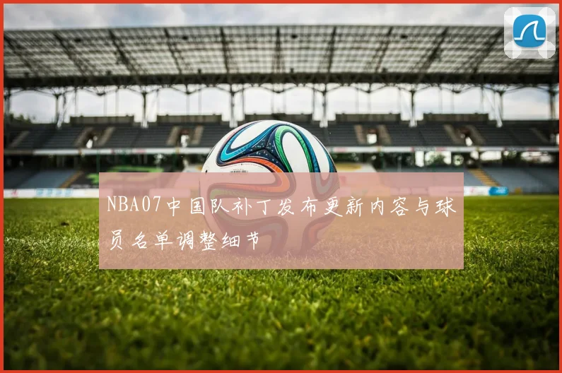 NBA07中国队补丁发布更新内容与球员名单调整细节